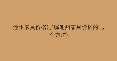 池州家具价格(了解池州家具价格的几个方法)