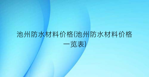 池州防水材料价格(池州防水材料价格一览表)