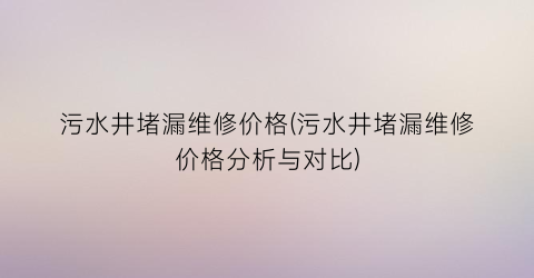 污水井堵漏维修价格(污水井堵漏维修价格分析与对比)