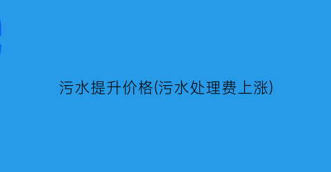 污水提升价格(污水处理费上涨)