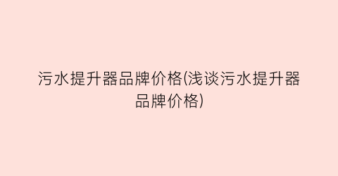 污水提升器品牌价格(浅谈污水提升器品牌价格)