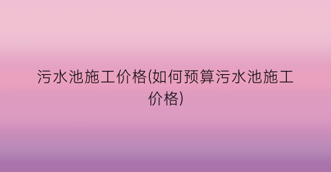 污水池施工价格(如何预算污水池施工价格)