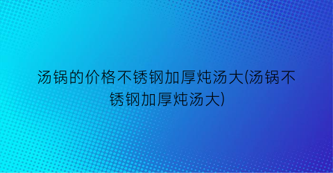 汤锅的价格不锈钢加厚炖汤大(汤锅不锈钢加厚炖汤大)