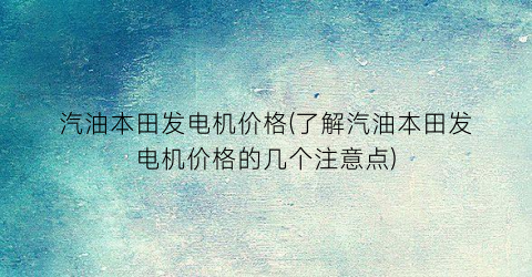 “汽油本田发电机价格(了解汽油本田发电机价格的几个注意点)