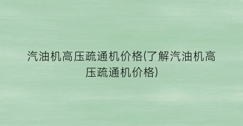 汽油机高压疏通机价格(了解汽油机高压疏通机价格)