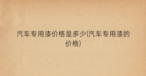汽车专用漆价格是多少(汽车专用漆的价格)