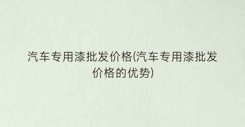 “汽车专用漆批发价格(汽车专用漆批发价格的优势)