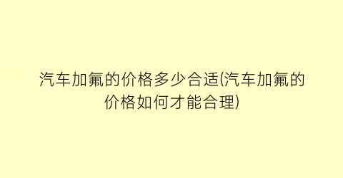 “汽车加氟的价格多少合适(汽车加氟的价格如何才能合理)