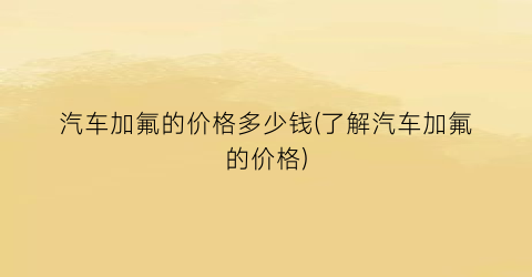 汽车加氟的价格多少钱(了解汽车加氟的价格)
