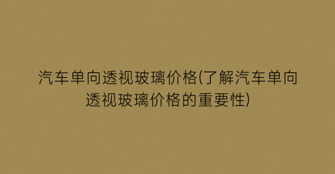 汽车单向透视玻璃价格(了解汽车单向透视玻璃价格的重要性)