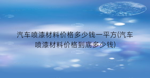 汽车喷漆材料价格多少钱一平方(汽车喷漆材料价格到底多少钱)