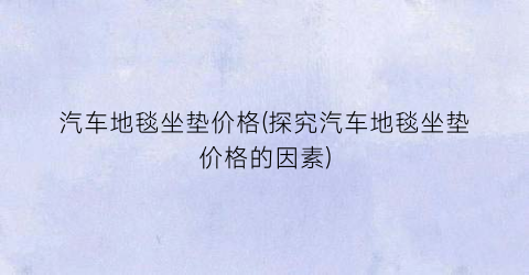 汽车地毯坐垫价格(探究汽车地毯坐垫价格的因素)