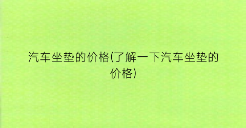 “汽车坐垫的价格(了解一下汽车坐垫的价格)