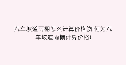 汽车坡道雨棚怎么计算价格(如何为汽车坡道雨棚计算价格)
