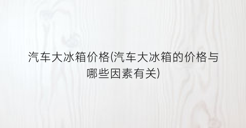 汽车大冰箱价格(汽车大冰箱的价格与哪些因素有关)