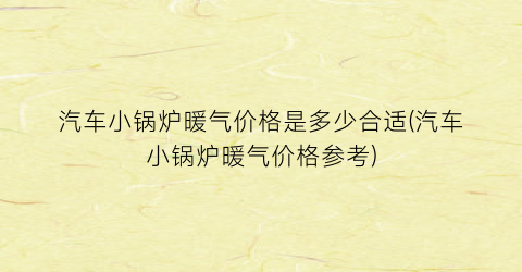 汽车小锅炉暖气价格是多少合适(汽车小锅炉暖气价格参考)