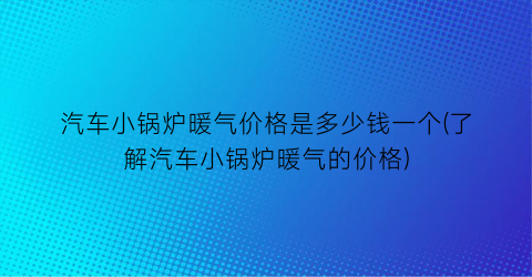 汽车小锅炉暖气价格是多少钱一个(了解汽车小锅炉暖气的价格)