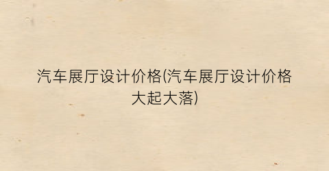 汽车展厅设计价格(汽车展厅设计价格大起大落)