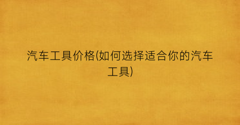 汽车工具价格(如何选择适合你的汽车工具)