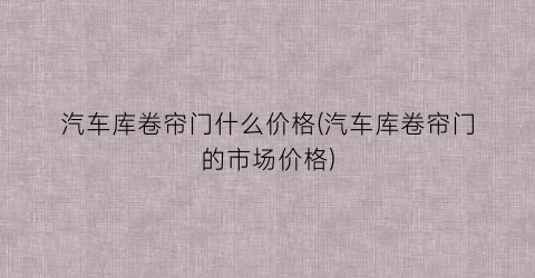 汽车库卷帘门什么价格(汽车库卷帘门的市场价格)