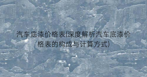 汽车底漆价格表(深度解析汽车底漆价格表的构成与计算方式)