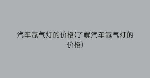 “汽车氙气灯的价格(了解汽车氙气灯的价格)