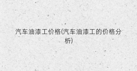 汽车油漆工价格(汽车油漆工的价格分析)