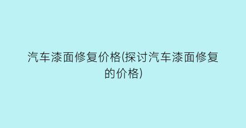 汽车漆面修复价格(探讨汽车漆面修复的价格)