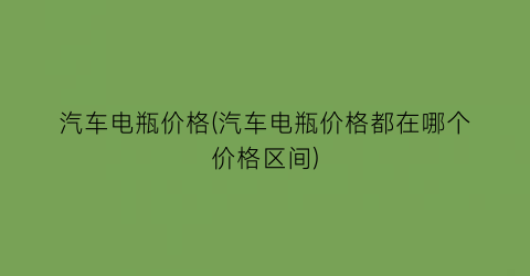 汽车电瓶价格(汽车电瓶价格都在哪个价格区间)