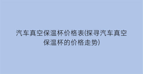 “汽车真空保温杯价格表(探寻汽车真空保温杯的价格走势)
