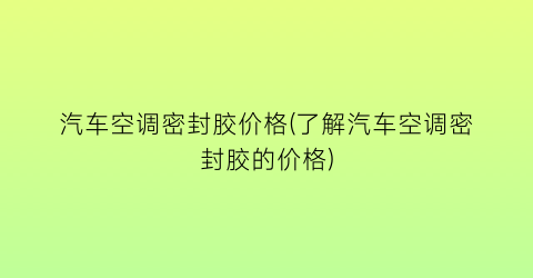汽车空调密封胶价格(了解汽车空调密封胶的价格)