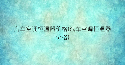 汽车空调恒温器价格(汽车空调恒温器价格)