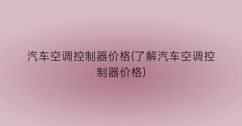 汽车空调控制器价格(了解汽车空调控制器价格)