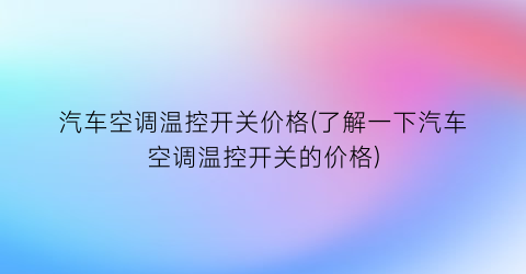 汽车空调温控开关价格(了解一下汽车空调温控开关的价格)