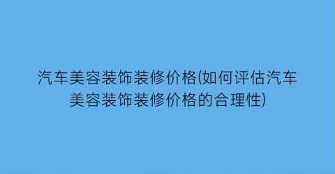 汽车美容装饰装修价格(如何评估汽车美容装饰装修价格的合理性)