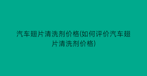汽车翅片清洗剂价格(如何评价汽车翅片清洗剂价格)
