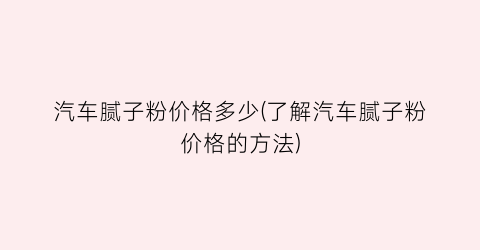 汽车腻子粉价格多少(了解汽车腻子粉价格的方法)