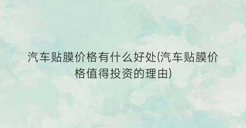 “汽车贴膜价格有什么好处(汽车贴膜价格值得投资的理由)