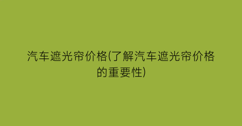 汽车遮光帘价格(了解汽车遮光帘价格的重要性)