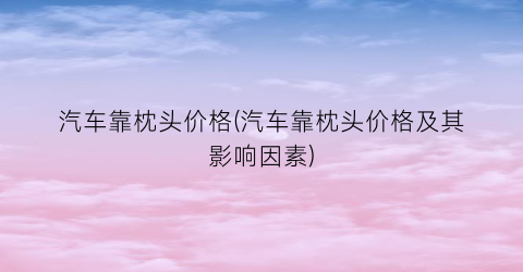 汽车靠枕头价格(汽车靠枕头价格及其影响因素)