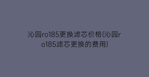 “沁园ro185更换滤芯价格(沁园ro185滤芯更换的费用)