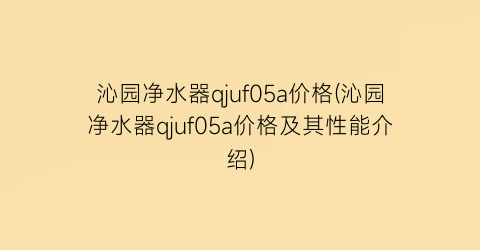 沁园净水器qjuf05a价格(沁园净水器qjuf05a价格及其性能介绍)