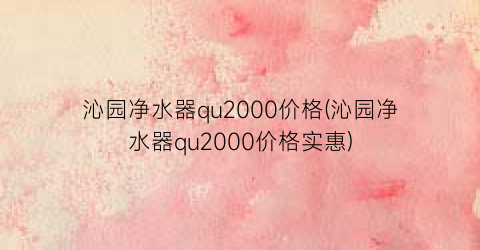 沁园净水器qu2000价格(沁园净水器qu2000价格实惠)