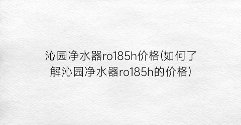 “沁园净水器ro185h价格(如何了解沁园净水器ro185h的价格)