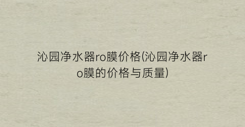 沁园净水器ro膜价格(沁园净水器ro膜的价格与质量)
