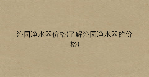沁园净水器价格(了解沁园净水器的价格)