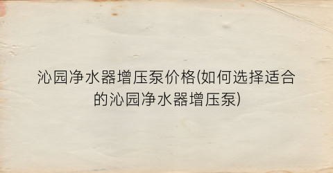 沁园净水器增压泵价格(如何选择适合的沁园净水器增压泵)