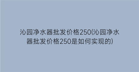 沁园净水器批发价格250(沁园净水器批发价格250是如何实现的)
