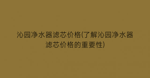 沁园净水器滤芯价格(了解沁园净水器滤芯价格的重要性)