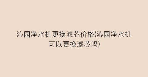 沁园净水机更换滤芯价格(沁园净水机可以更换滤芯吗)